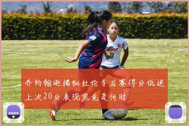 乔约翰逊揭秘杜伦季后赛得分低迷上次20分表现究竟是何时