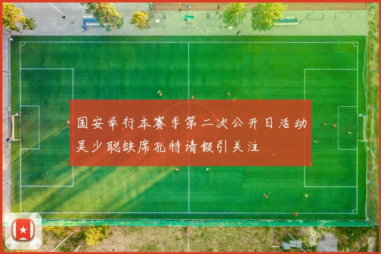 国安举行本赛季第二次公开日活动吴少聪缺席孔特请假引关注