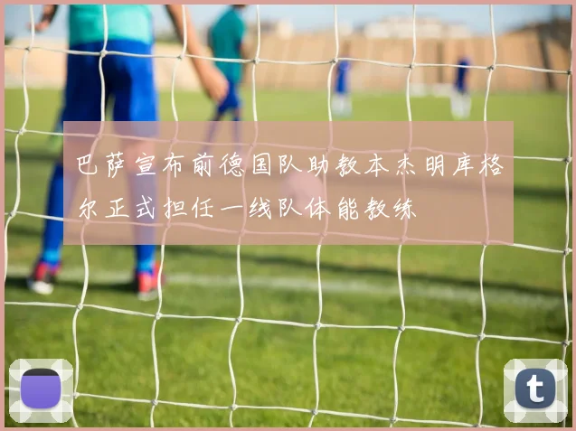 巴萨宣布前德国队助教本杰明库格尔正式担任一线队体能教练