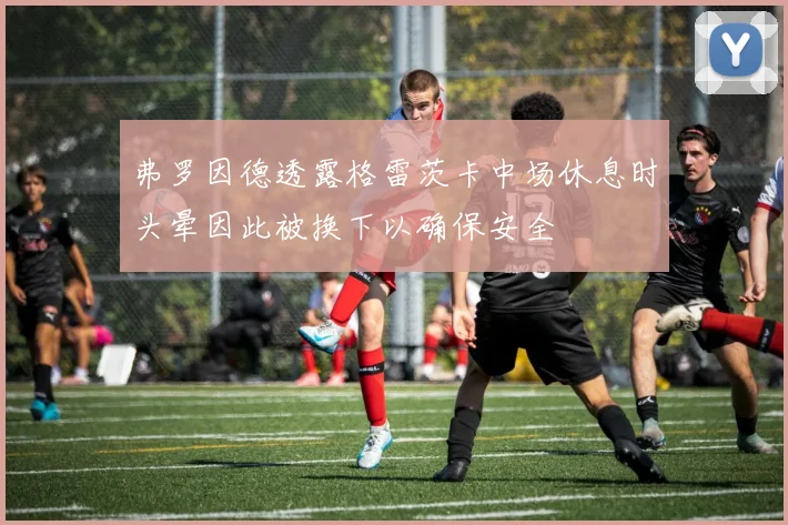弗罗因德透露格雷茨卡中场休息时头晕因此被换下以确保安全