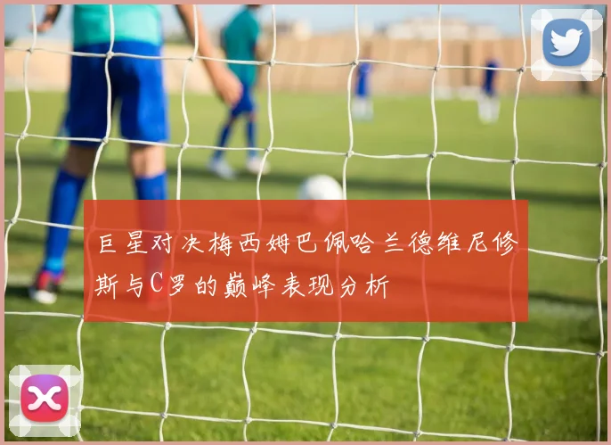 巨星对决梅西姆巴佩哈兰德维尼修斯与C罗的巅峰表现分析