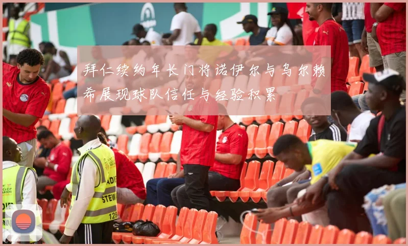 拜仁续约年长门将诺伊尔与乌尔赖希展现球队信任与经验积累