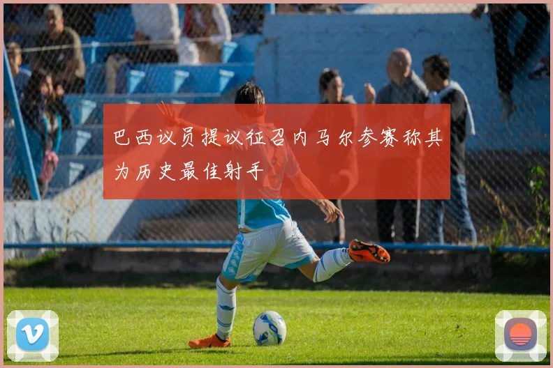 巴西议员提议征召内马尔参赛称其为历史最佳射手