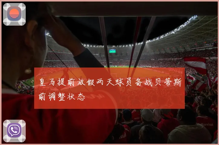 皇马提前放假两天球员备战贝蒂斯前调整状态