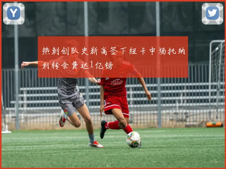 热刺创队史新高签下纽卡中场托纳利转会费达1亿镑