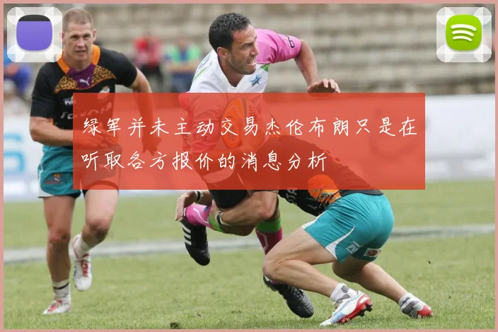 绿军并未主动交易杰伦布朗只是在听取各方报价的消息分析