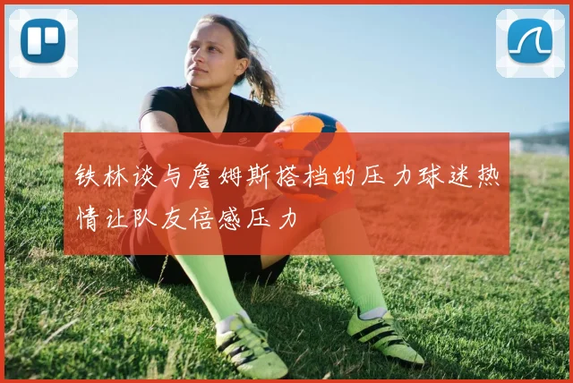 铁林谈与詹姆斯搭档的压力球迷热情让队友倍感压力