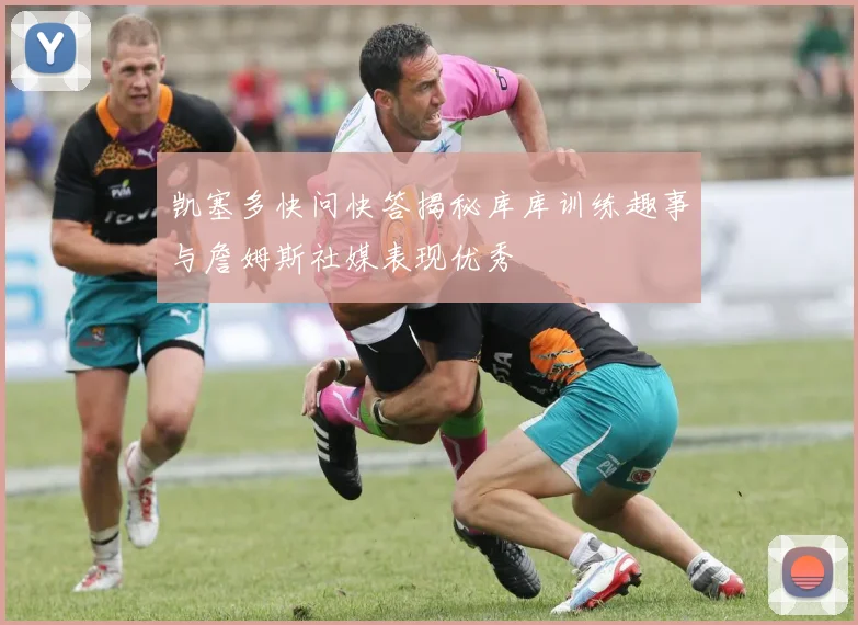 凯塞多快问快答揭秘库库训练趣事与詹姆斯社媒表现优秀