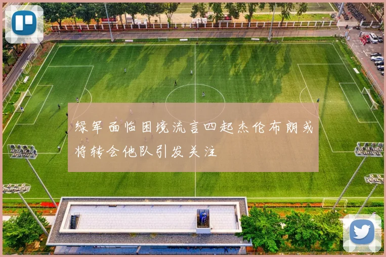 绿军面临困境流言四起杰伦布朗或将转会他队引发关注