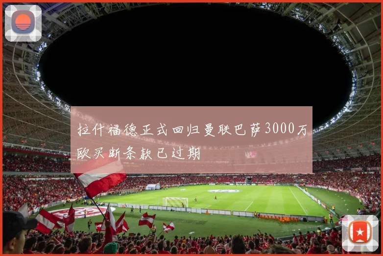 拉什福德正式回归曼联巴萨3000万欧买断条款已过期