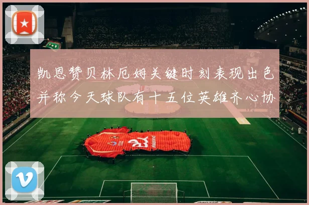 凯恩赞贝林厄姆关键时刻表现出色并称今天球队有十五位英雄齐心协力