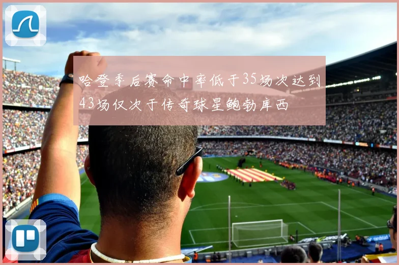 哈登季后赛命中率低于35场次达到43场仅次于传奇球星鲍勃库西