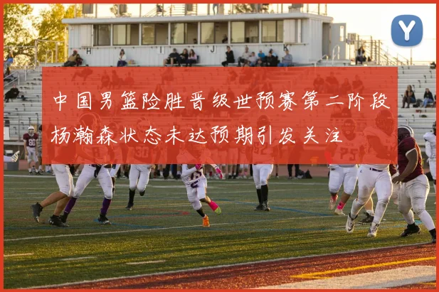 中国男篮险胜晋级世预赛第二阶段杨瀚森状态未达预期引发关注