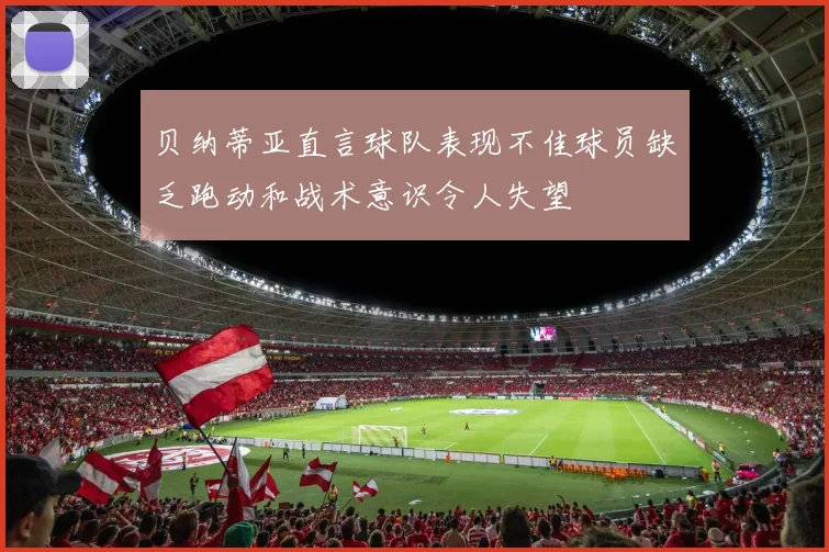 贝纳蒂亚直言球队表现不佳球员缺乏跑动和战术意识令人失望