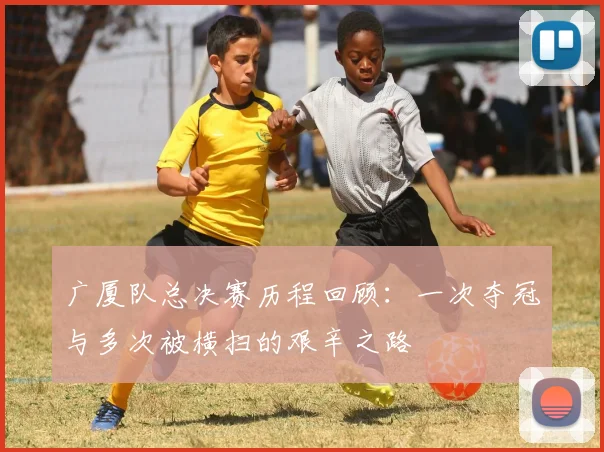 广厦队总决赛历程回顾：一次夺冠与多次被横扫的艰辛之路