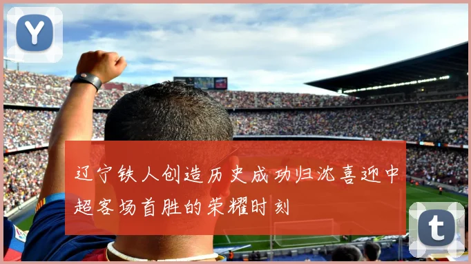 辽宁铁人创造历史成功归沈喜迎中超客场首胜的荣耀时刻