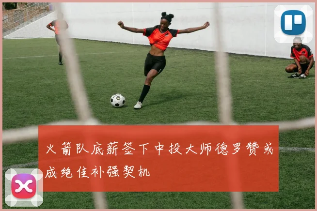 火箭队底薪签下中投大师德罗赞或成绝佳补强契机