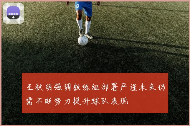 王秋明强调教练组部署严谨未来仍需不断努力提升球队表现