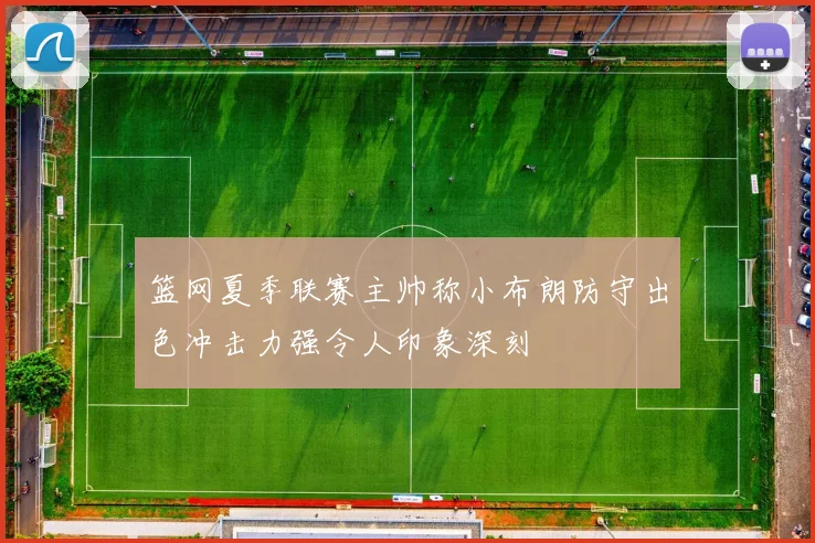 篮网夏季联赛主帅称小布朗防守出色冲击力强令人印象深刻