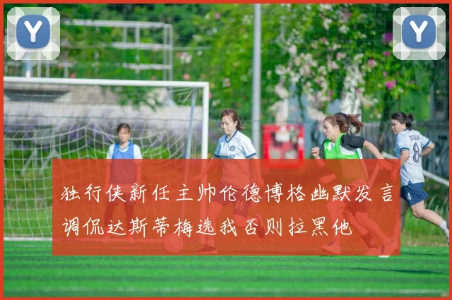 独行侠新任主帅伦德博格幽默发言调侃达斯蒂梅选我否则拉黑他