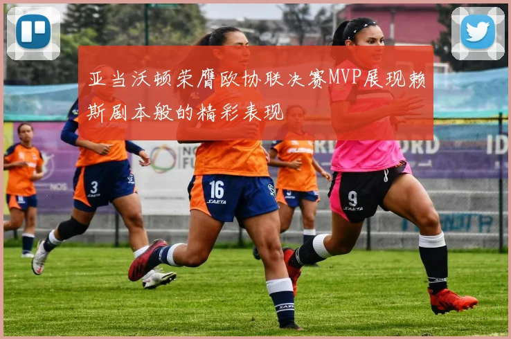 亚当沃顿荣膺欧协联决赛MVP展现赖斯剧本般的精彩表现