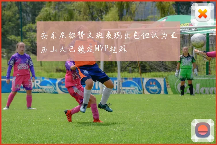 安东尼称赞文班表现出色但认为亚历山大已锁定MVP桂冠