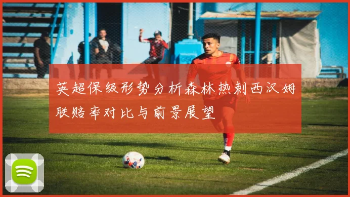 英超保级形势分析森林热刺西汉姆联赔率对比与前景展望