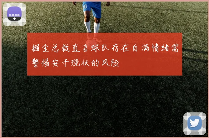 掘金总裁直言球队存在自满情绪需警惕安于现状的风险