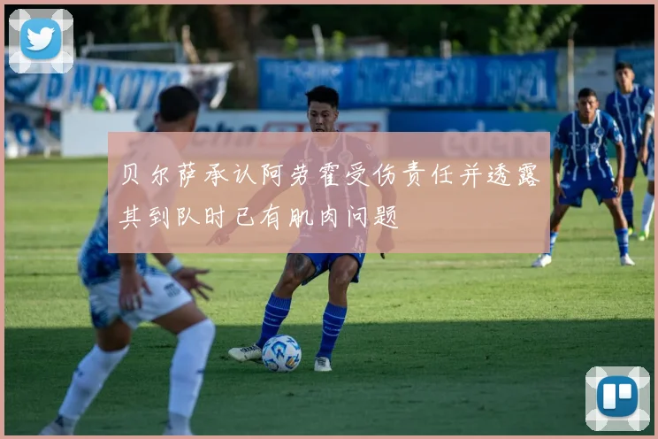 贝尔萨承认阿劳霍受伤责任并透露其到队时已有肌肉问题