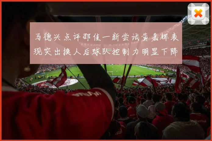 马德兴点评邵佳一新尝试黄嘉辉表现突出换人后球队控制力明显下降
