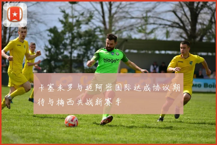 卡塞米罗与迈阿密国际达成协议期待与梅西共战新赛季