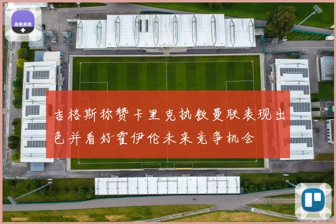 吉格斯称赞卡里克执教曼联表现出色并看好霍伊伦未来竞争机会