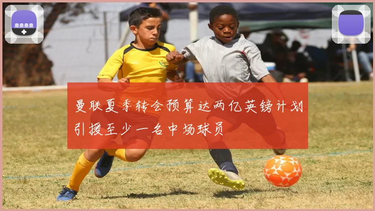 曼联夏季转会预算达两亿英镑计划引援至少一名中场球员