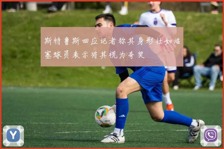 斯特鲁斯回应记者称其身形壮如活塞球员表示将其视为夸奖
