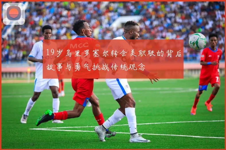 19岁乌里罗塞尔转会美职联的背后故事与勇气挑战传统观念
