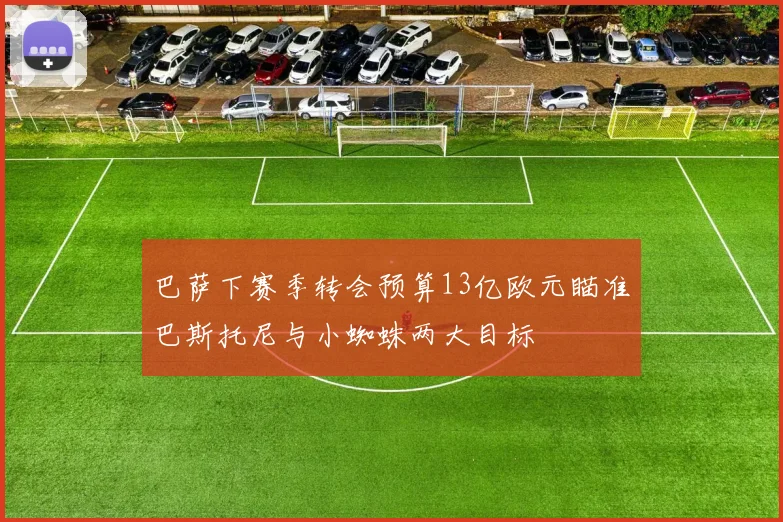 巴萨下赛季转会预算13亿欧元瞄准巴斯托尼与小蜘蛛两大目标