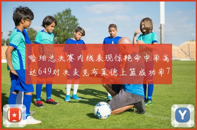 哈珀总决赛内线表现惊艳命中率高达649对决麦克布莱德上篮成功率75