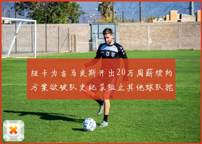 纽卡为吉马良斯开出20万周薪续约方案欲破队史纪录阻止其他球队挖角